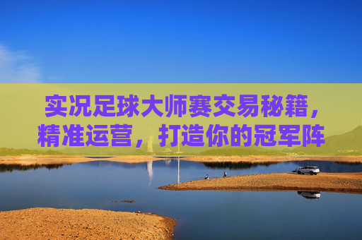 实况足球大师赛交易秘籍，精准运营，打造你的冠军阵容