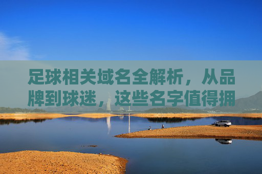 足球相关域名全解析，从品牌到球迷，这些名字值得拥有，足球域名全解析，从品牌到球迷的值得拥有之选