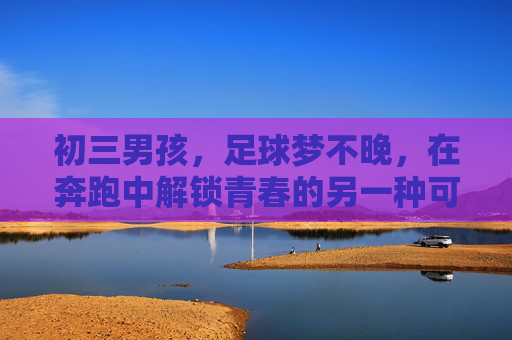 初三男孩，足球梦不晚，在奔跑中解锁青春的另一种可能，初三奔跑，足球梦解锁青春另一种可能