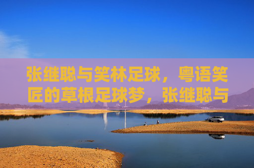 张继聪与笑林足球，粤语笑匠的草根足球梦，张继聪与笑林足球，粤语笑匠的草根足球梦