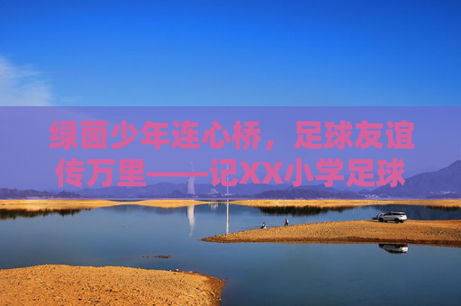 绿茵少年连心桥,足球友谊传万里——记XX小学足球出访交流赛 绿茵少年连心桥,足球友谊传万里——记XX小学足球出访交流赛