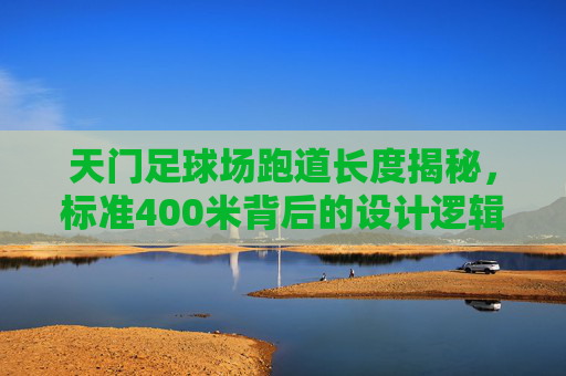天门足球场跑道长度揭秘，标准400米背后的设计逻辑，揭秘天门足球场400米跑道的设计逻辑