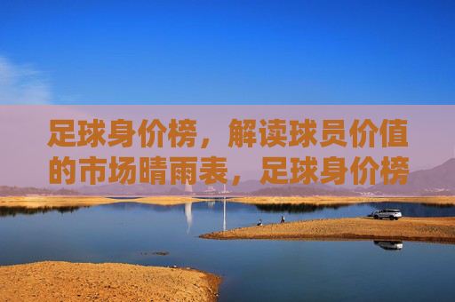 足球身价榜,解读球员价值的市场晴雨表,足球身价榜,球员价值的市场晴雨表 足球身价榜,解读球员价值的市场晴雨表,足球身价榜,球员价值的市场晴雨表
