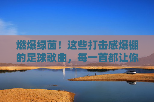 燃爆绿茵!这些打击感爆棚的足球歌曲,每一首都让你血脉偾张!燃爆绿茵!打击感爆棚的足球歌曲血脉偾张 燃爆绿茵!这些打击感爆棚的足球歌曲,每一首都让你血脉偾张!燃爆绿茵!打击感爆棚的足球歌曲血脉偾张
