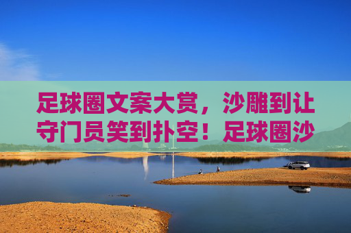 足球圈文案大赏,沙雕到让守门员笑到扑空!足球圈沙雕文案大赏,笑疯守门员扑空! 足球圈文案大赏,沙雕到让守门员笑到扑空!足球圈沙雕文案大赏,笑疯守门员扑空!