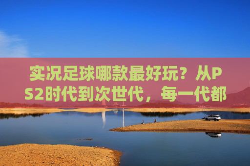 实况足球哪款最好玩?从PS2时代到次世代,每一代都有你的青春答案,实况足球哪代最好玩?从PS2到次世代,青春答案在此 实况足球哪款最好玩?从PS2时代到次世代,每一代都有你的青春答案,实况足球哪代最好玩?从PS2到次世代,青春答案在此