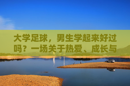 大学足球,男生学起来好过吗?一场关于热爱、成长与现实的对话 大学足球,男生学起来好过吗?一场关于热爱、成长与现实的对话