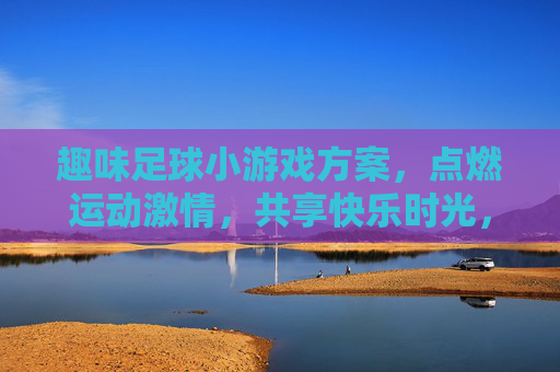 趣味足球小游戏方案,点燃运动激情,共享快乐时光,趣味足球小游戏,燃情运动,乐享时光 趣味足球小游戏方案,点燃运动激情,共享快乐时光,趣味足球小游戏,燃情运动,乐享时光