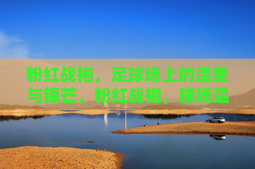 粉红战袍，足球场上的温柔与锋芒，粉红战袍，球场温柔与锋芒