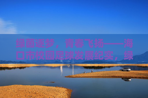 绿茵逐梦,青春飞扬——海口市校园足球发展纪实,绿茵逐梦,青春飞扬——海口校园足球发展 绿茵逐梦,青春飞扬——海口市校园足球发展纪实,绿茵逐梦,青春飞扬——海口校园足球发展