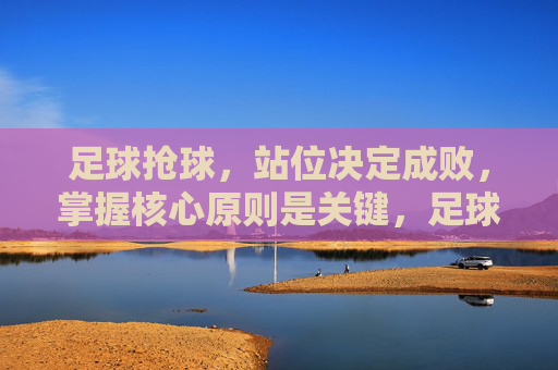 足球抢球,站位决定成败,掌握核心原则是关键,足球抢球,站位决定成败,核心原则是关键 足球抢球,站位决定成败,掌握核心原则是关键,足球抢球,站位决定成败,核心原则是关键