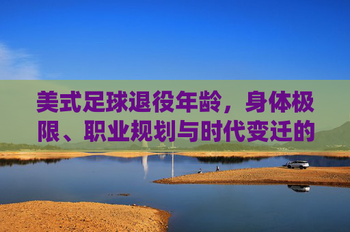 美式足球退役年龄，身体极限、职业规划与时代变迁的综合考量，美式足球退役年龄，身体、规划与时代的综合考量