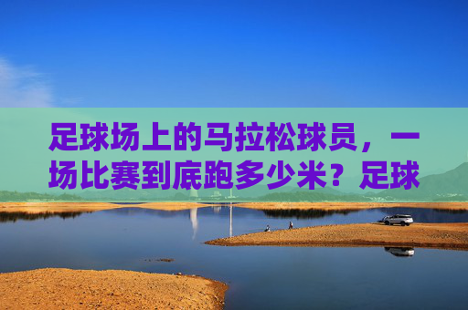 足球场上的马拉松球员,一场比赛到底跑多少米?足球场上的马拉松球员,一场比赛到底跑多少米? 足球场上的马拉松球员,一场比赛到底跑多少米?足球场上的马拉松球员,一场比赛到底跑多少米?