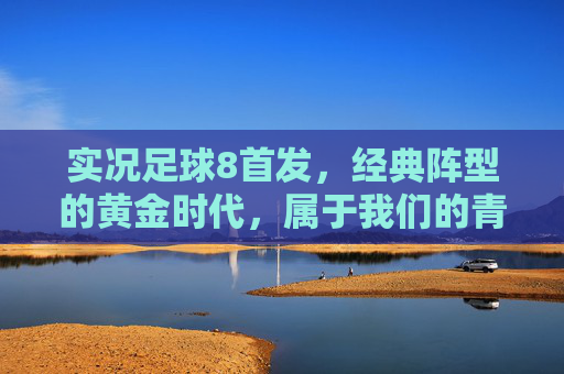 实况足球8首发，经典阵型的黄金时代，属于我们的青春战阵，实况足球8，经典阵型的黄金青春战阵