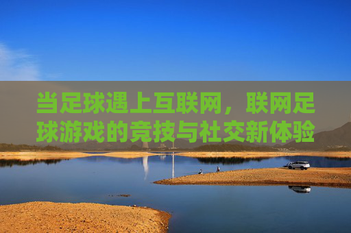 当足球遇上互联网，联网足球游戏的竞技与社交新体验，联网足球游戏，竞技与社交新体验