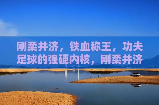 刚柔并济,铁血称王,功夫足球的强硬内核,刚柔并济铁血称王,功夫足球的强硬内核 刚柔并济,铁血称王,功夫足球的强硬内核,刚柔并济铁血称王,功夫足球的强硬内核