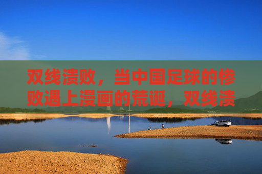双线溃败,当中国足球的惨败遇上漫画的荒诞,双线溃败,中国足球惨败撞上漫画荒诞 双线溃败,当中国足球的惨败遇上漫画的荒诞,双线溃败,中国足球惨败撞上漫画荒诞