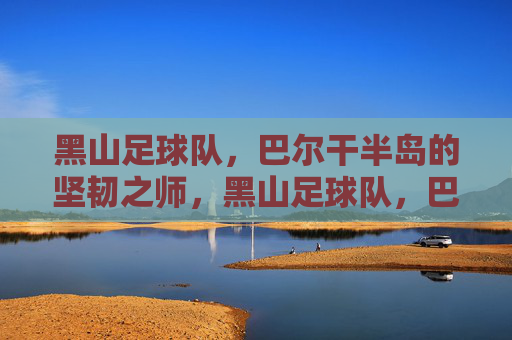 黑山足球队,巴尔干半岛的坚韧之师,黑山足球队,巴尔干半岛的坚韧之师 黑山足球队,巴尔干半岛的坚韧之师,黑山足球队,巴尔干半岛的坚韧之师