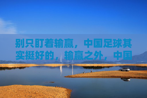 别只盯着输赢，中国足球其实挺好的，输赢之外，中国足球其实挺好