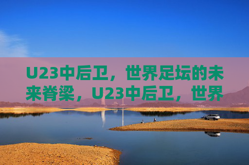 U23中后卫，世界足坛的未来脊梁，U23中后卫，世界足坛的未来脊梁