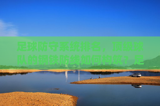 足球防守系统排名,顶级球队的钢铁防线如何构筑?足球顶级球队防守系统排名,钢铁防线如何构筑? 足球防守系统排名,顶级球队的钢铁防线如何构筑?足球顶级球队防守系统排名,钢铁防线如何构筑?