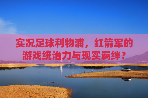 实况足球利物浦,红箭军的游戏统治力与现实羁绊? 实况足球利物浦,红箭军的游戏统治力与现实羁绊?