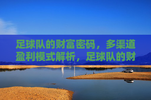 足球队的财富密码，多渠道盈利模式解析，足球队的财富密码，多渠道盈利模式解析
