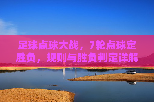 足球点球大战,7轮点球定胜负,规则与胜负判定详解 足球点球大战,7轮点球定胜负,规则与胜负判定详解