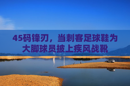 45码锋刃,当刺客足球鞋为大脚球员披上疾风战靴 45码锋刃,当刺客足球鞋为大脚球员披上疾风战靴