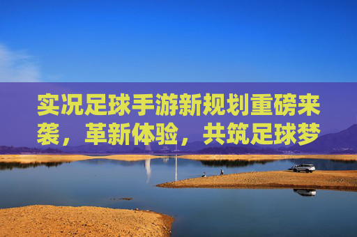 实况足球手游新规划重磅来袭,革新体验,共筑足球梦想新生态,实况足球手游新规划重磅来袭,革新体验共筑足球梦想新生态 实况足球手游新规划重磅来袭,革新体验,共筑足球梦想新生态,实况足球手游新规划重磅来袭,革新体验共筑足球梦想新生态