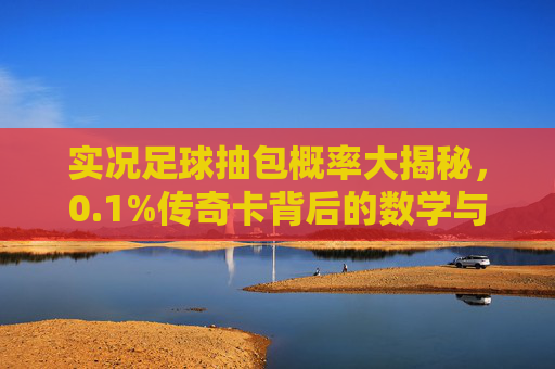 实况足球抽包概率大揭秘，0.1%传奇卡背后的数学与玄学，实况足球抽包概率揭秘，0.1%传奇卡的数学玄学
