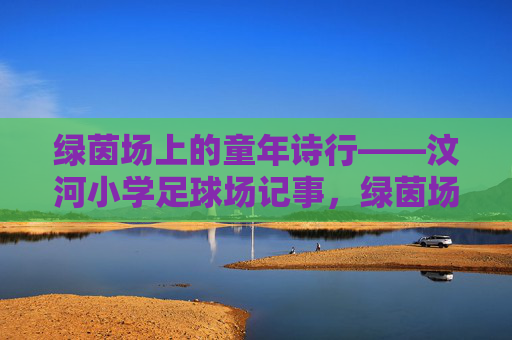 绿茵场上的童年诗行——汶河小学足球场记事,绿茵场上的童年诗行——汶河小学足球场记事 绿茵场上的童年诗行——汶河小学足球场记事,绿茵场上的童年诗行——汶河小学足球场记事