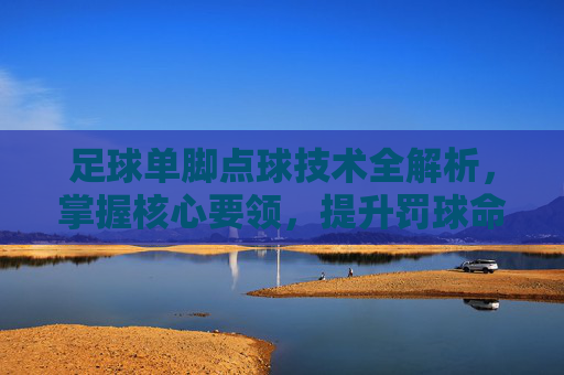 足球单脚点球技术全解析，掌握核心要领，提升罚球命中率