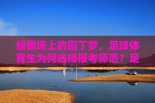 绿茵场上的园丁梦,足球体育生为何选择报考师范?足球体育生报考师范,绿茵场上的园丁梦 绿茵场上的园丁梦,足球体育生为何选择报考师范?足球体育生报考师范,绿茵场上的园丁梦