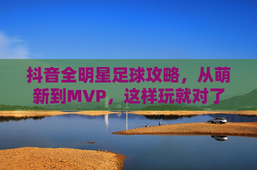 抖音全明星足球攻略，从萌新到MVP，这样玩就对了！抖音全明星足球攻略，萌新到MVP，这样玩就对了！
