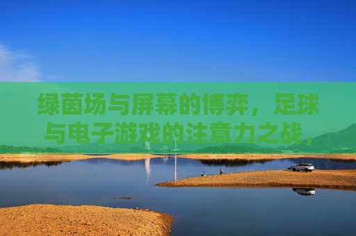 绿茵场与屏幕的博弈，足球与电子游戏的注意力之战，足球与电子游戏的注意力争锋