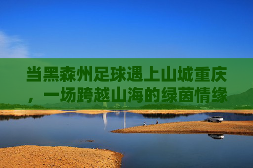 当黑森州足球遇上山城重庆，一场跨越山海的绿茵情缘，跨越山海的绿茵情缘，黑森州足球与山城重庆