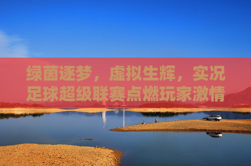 绿茵逐梦，虚拟生辉，实况足球超级联赛点燃玩家激情