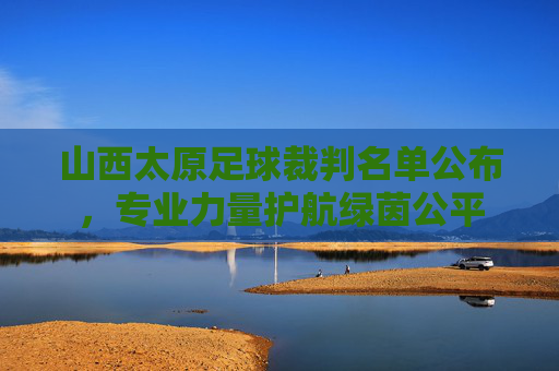 山西太原足球裁判名单公布,专业力量护航绿茵公平 山西太原足球裁判名单公布,专业力量护航绿茵公平