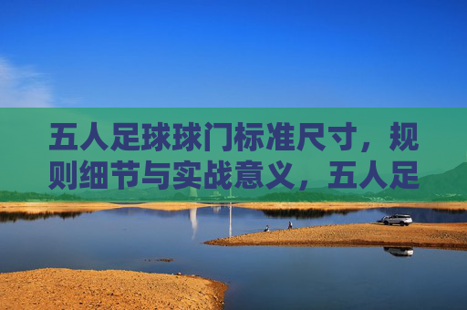 五人足球球门标准尺寸，规则细节与实战意义，五人足球球门标准尺寸、规则细节与实战意义