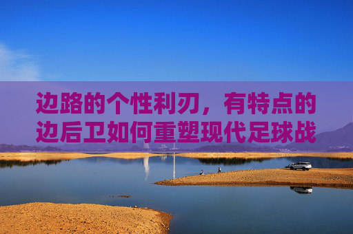 边路的个性利刃，有特点的边后卫如何重塑现代足球战场，边路利刃，个性边后卫重塑现代足球战场