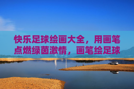 快乐足球绘画大全,用画笔点燃绿茵激情,画笔绘足球,快乐燃绿茵 快乐足球绘画大全,用画笔点燃绿茵激情,画笔绘足球,快乐燃绿茵