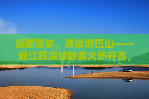 绿茵逐梦,激情燃巴山——通江县足球联赛火热开赛,绿茵逐梦燃巴山——通江县足球联赛火热开赛 绿茵逐梦,激情燃巴山——通江县足球联赛火热开赛,绿茵逐梦燃巴山——通江县足球联赛火热开赛