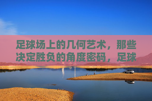 足球场上的几何艺术，那些决定胜负的角度密码，足球场上的几何角度密码，胜负的艺术