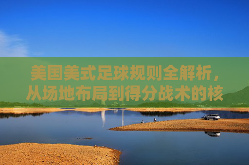 美国美式足球规则全解析,从场地布局到得分战术的核心要点 美国美式足球规则全解析,从场地布局到得分战术的核心要点