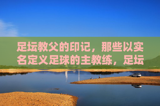 足坛教父的印记，那些以实名定义足球的主教练，足坛教父印记，以实名定义足球的主教练