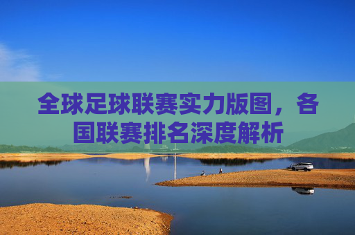 全球足球联赛实力版图,各国联赛排名深度解析 全球足球联赛实力版图,各国联赛排名深度解析