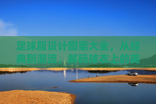 足球服设计图案大全，从经典到潮流，解码球衣上的美学密码，足球服图案，经典与潮流的美学密码