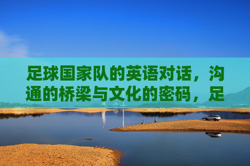 足球国家队的英语对话，沟通的桥梁与文化的密码，足球国家队英语对话，沟通桥梁与文化密码