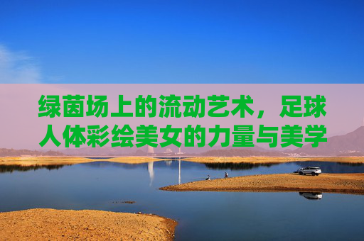 绿茵场上的流动艺术,足球人体彩绘美女的力量与美学,绿茵场上的流动艺术,足球人体彩绘的力量与美学 绿茵场上的流动艺术,足球人体彩绘美女的力量与美学,绿茵场上的流动艺术,足球人体彩绘的力量与美学